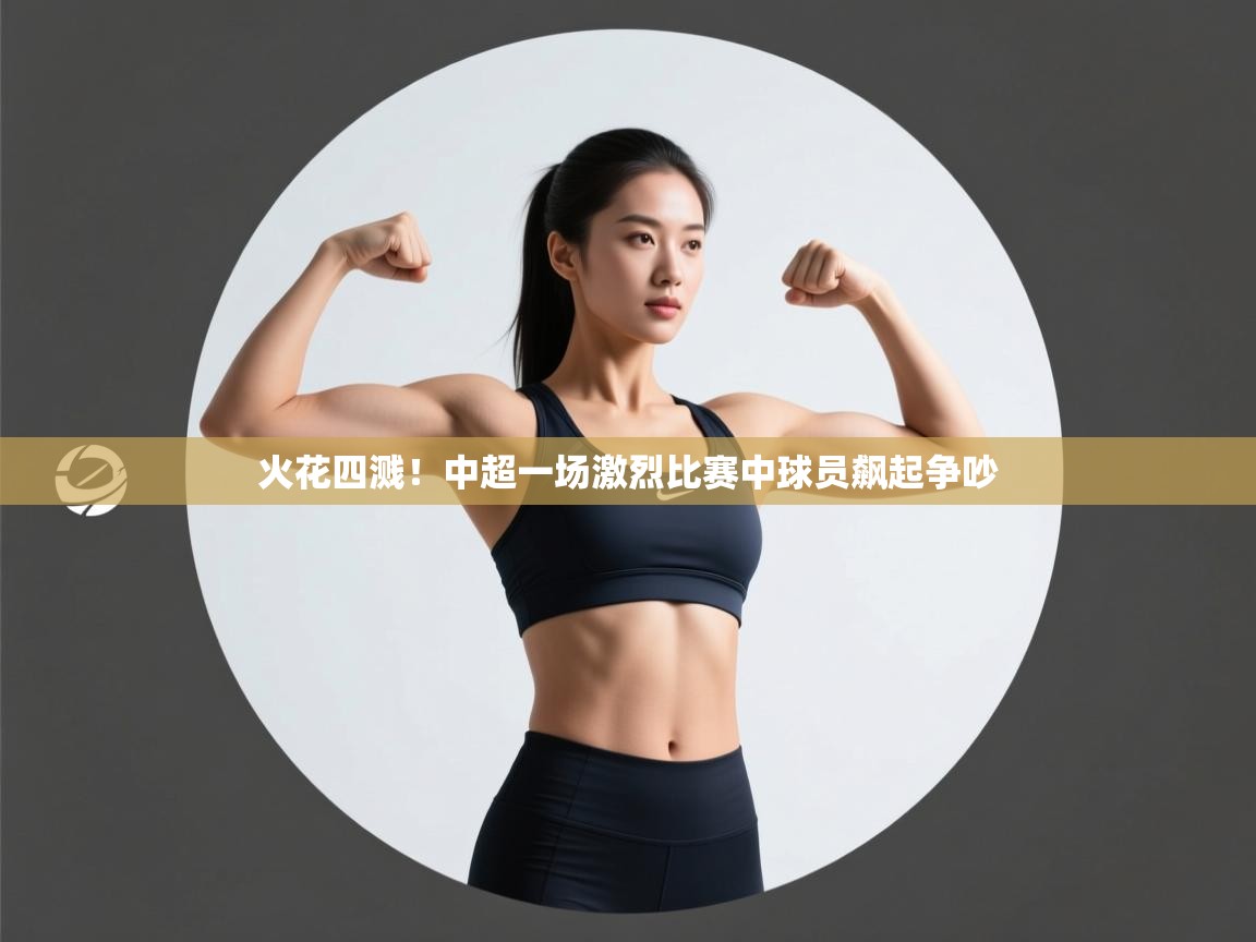 火花四溅！中超一场激烈比赛中球员飙起争吵