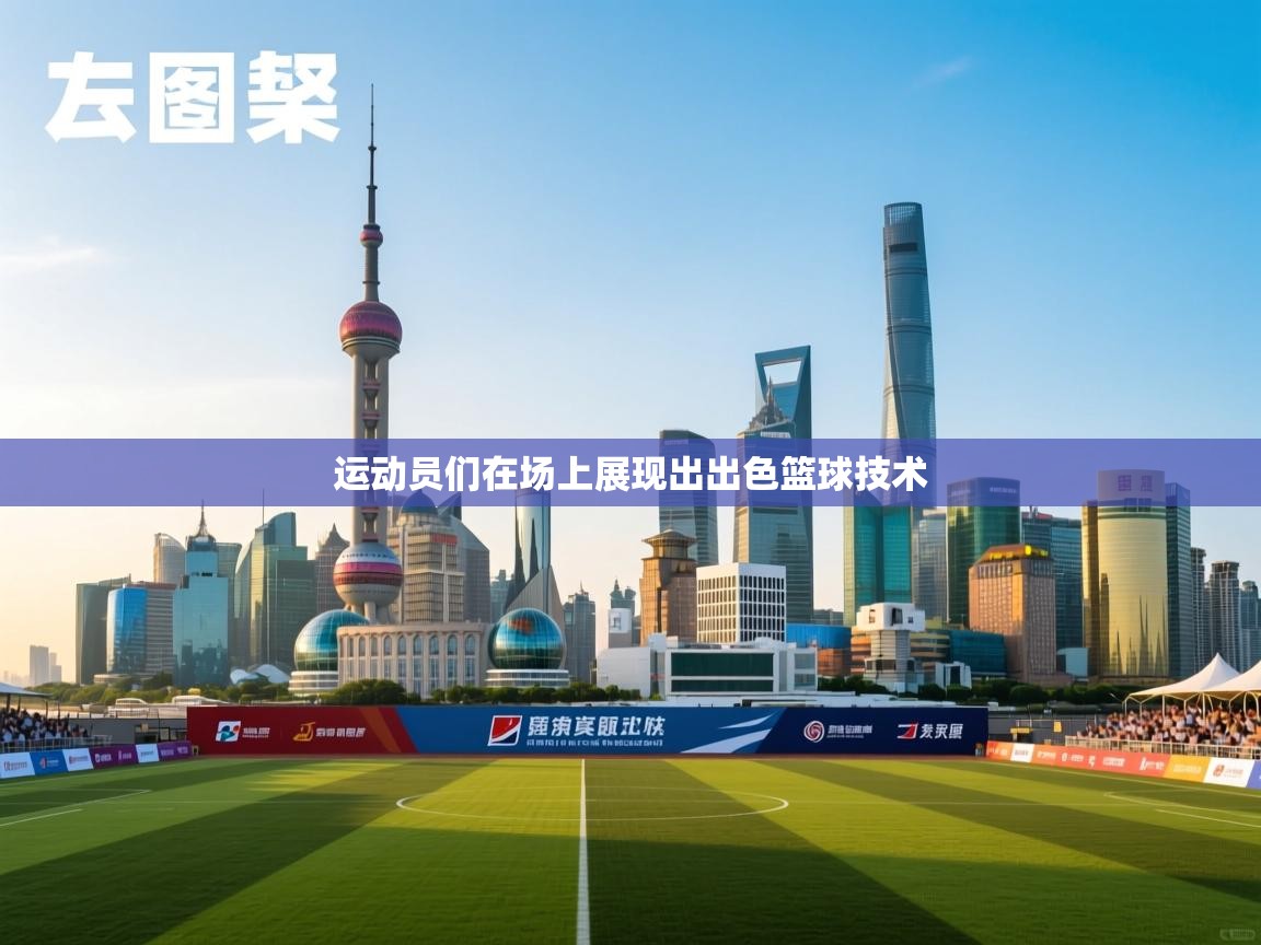 运动员们在场上展现出出色篮球技术
