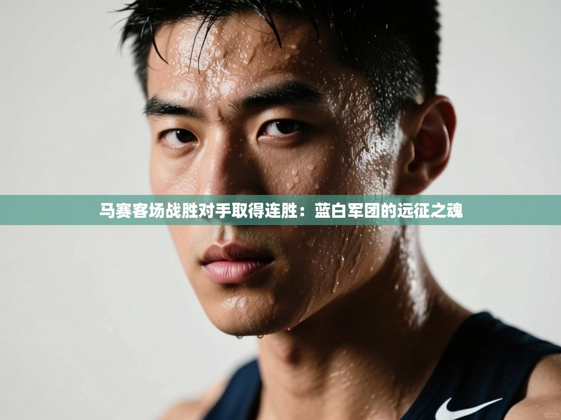 马赛客场战胜对手取得连胜：蓝白军团的远征之魂