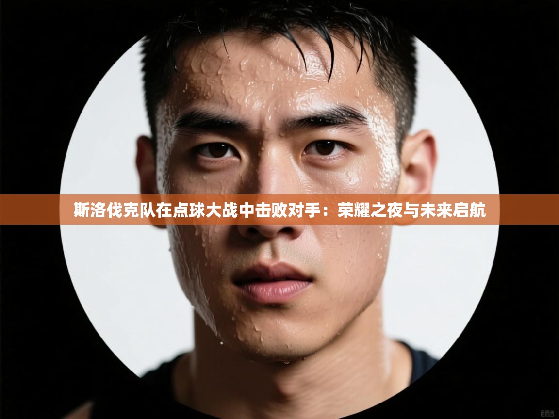 斯洛伐克队在点球大战中击败对手:荣耀之夜与未来启航